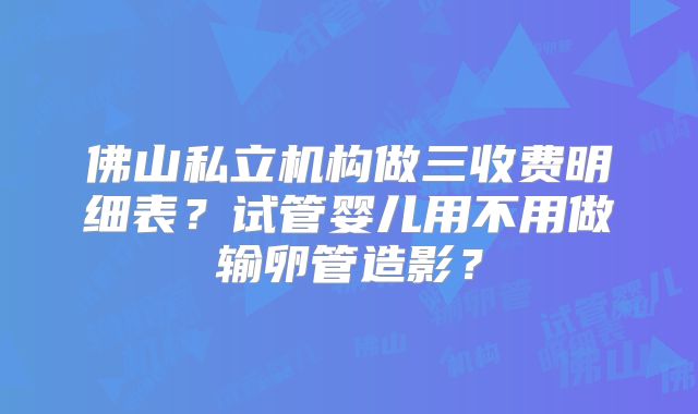 佛山私立机构做三收费明细表?试管婴儿用不用做输卵管造影?