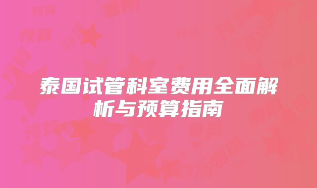 泰国试管科室费用全面解析与预算指南