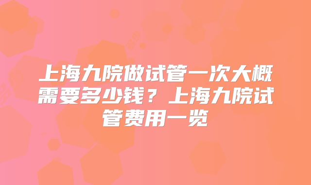 上海九院做试管一次大概需要多少钱?上海九院试管费用一览