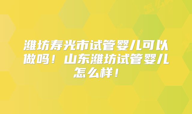 潍坊寿光市试管婴儿可以做吗！山东潍坊试管婴儿怎么样！