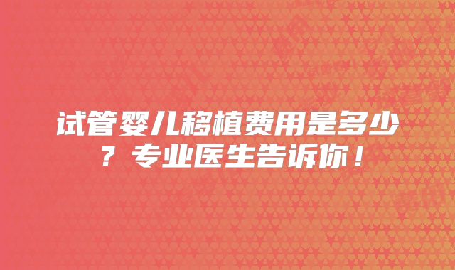 试管婴儿移植费用是多少?专业医生告诉你!