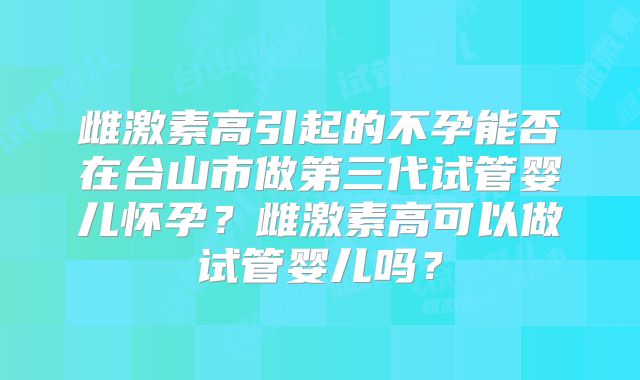 雌激素高引起的不孕能否在台山市做第三代试管婴儿怀孕?雌激素高可以做试管婴儿吗?