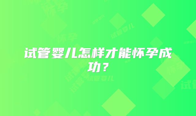 试管婴儿怎样才能怀孕成功?