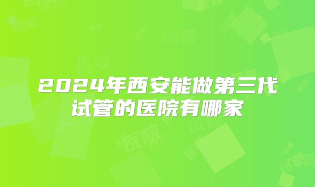 2024年西安能做第三代试管的医院有哪家