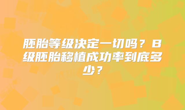 胚胎等级决定一切吗？B级胚胎移植成功率到底多少？