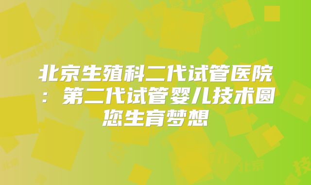 北京生殖科二代试管医院:第二代试管婴儿技术圆您生育梦想