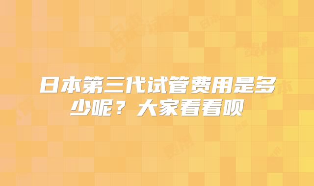 日本第三代试管费用是多少呢?大家看看呗