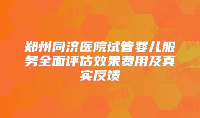 郑州同济医院试管婴儿服务全面评估效果费用及真实反馈