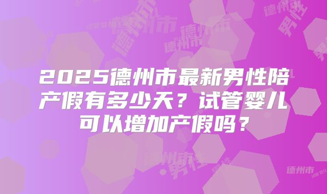 2025德州市最新男性陪产假有多少天？试管婴儿可以增加产假吗？