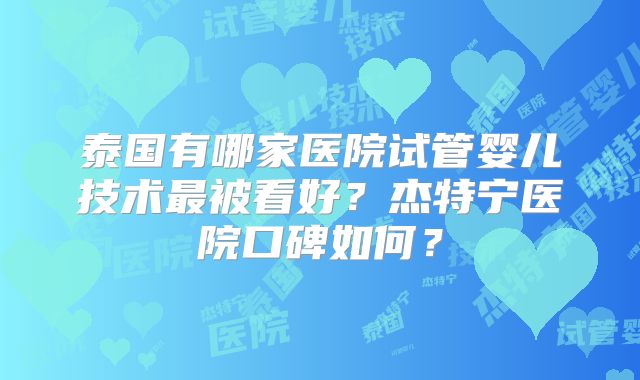 泰国有哪家医院试管婴儿技术最被看好?杰特宁医院口碑如何?