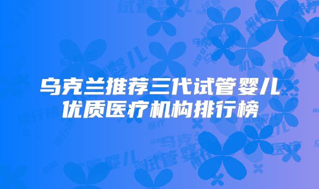 乌克兰推荐三代试管婴儿优质医疗机构排行榜