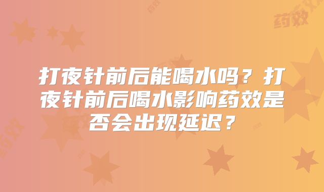 打夜针前后能喝水吗?打夜针前后喝水影响药效是否会出现延迟?