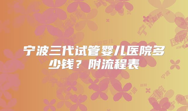 宁波三代试管婴儿医院多少钱?附流程表