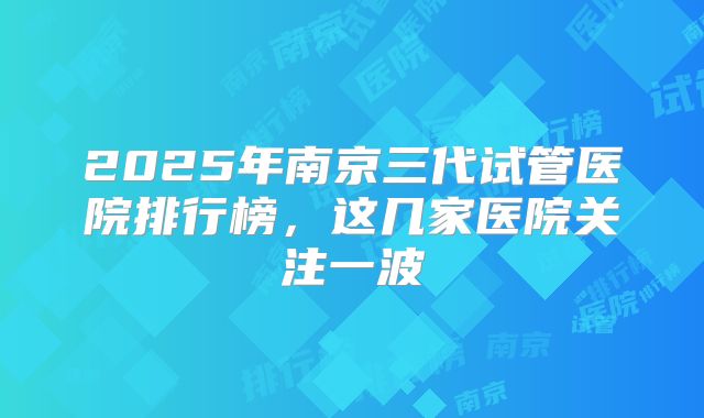 2025年南京三代试管医院排行榜，这几家医院关注一波