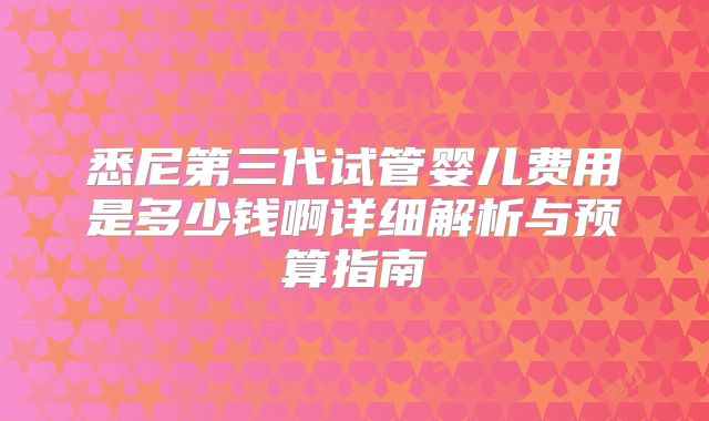 悉尼第三代试管婴儿费用是多少钱啊详细解析与预算指南