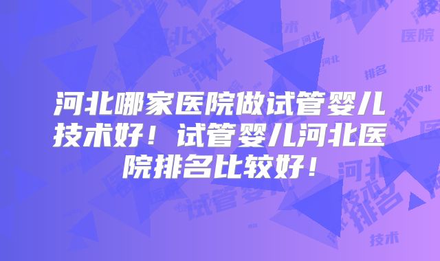 河北哪家医院做试管婴儿技术好!试管婴儿河北医院排名比较好!