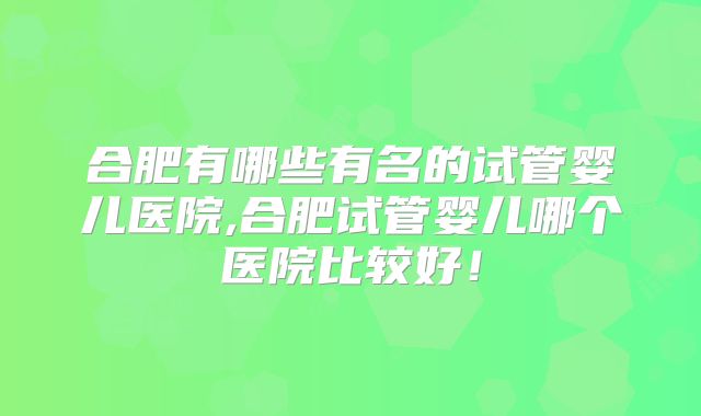 合肥有哪些有名的试管婴儿医院,合肥试管婴儿哪个医院比较好!
