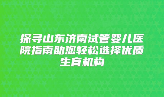 探寻山东济南试管婴儿医院指南助您轻松选择优质生育机构