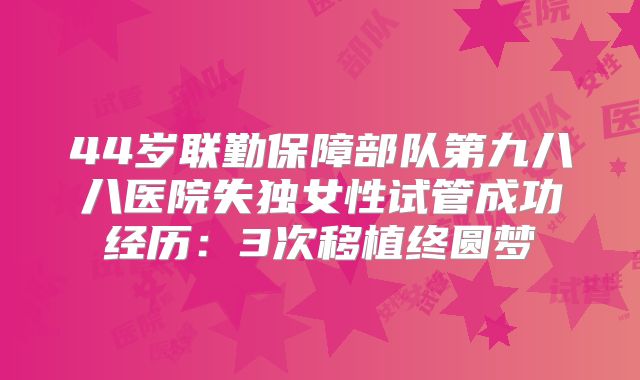 44岁联勤保障部队第九八八医院失独女性试管成功经历：3次移植终圆梦