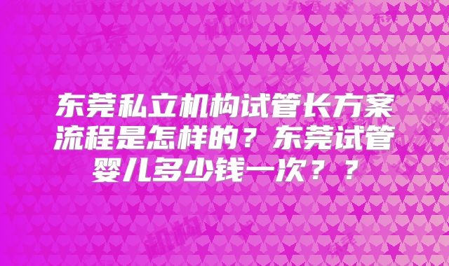 东莞私立机构试管长方案流程是怎样的?东莞试管婴儿多少钱一次??