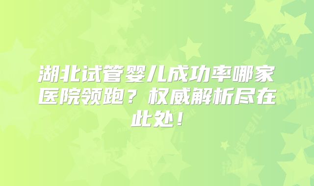 湖北试管婴儿成功率哪家医院领跑？权威解析尽在此处！