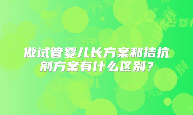 做试管婴儿长方案和拮抗剂方案有什么区别?