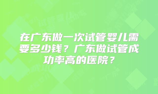 在广东做一次试管婴儿需要多少钱?广东做试管成功率高的医院?