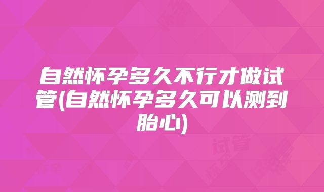 自然怀孕多久不行才做试管(自然怀孕多久可以测到胎心)