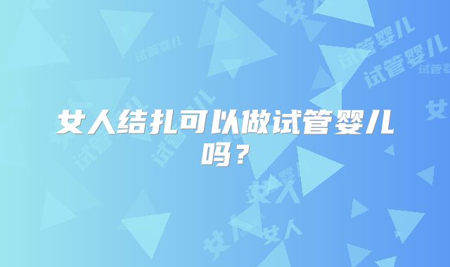 女人结扎可以做试管婴儿吗?