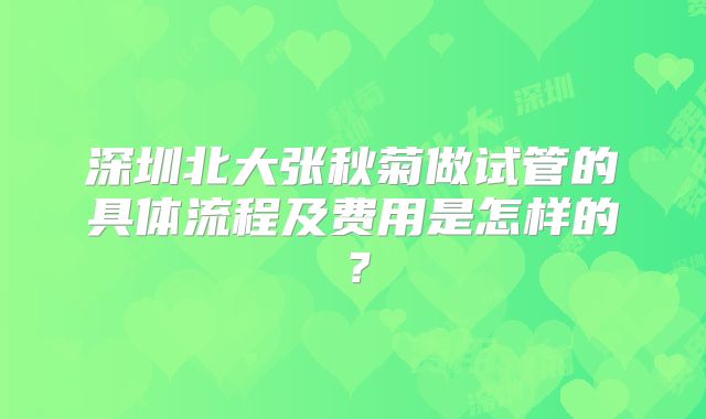 深圳北大张秋菊做试管的具体流程及费用是怎样的?