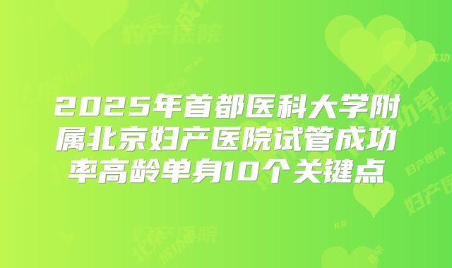 2025年首都医科大学附属北京妇产医院试管成功率高龄单身10个关键点