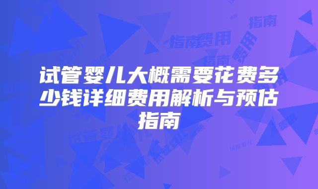 试管婴儿大概需要花费多少钱详细费用解析与预估指南