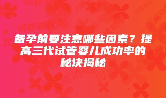 备孕前要注意哪些因素?提高三代试管婴儿成功率的秘诀揭秘