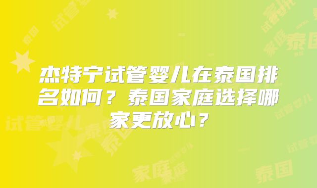 杰特宁试管婴儿在泰国排名如何?泰国家庭选择哪家更放心?