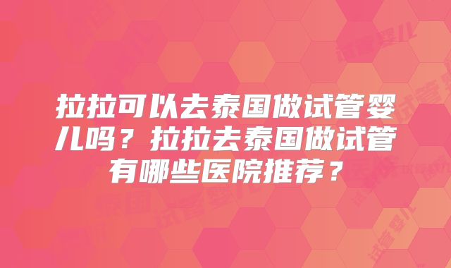 拉拉可以去泰国做试管婴儿吗？拉拉去泰国做试管有哪些医院推荐？