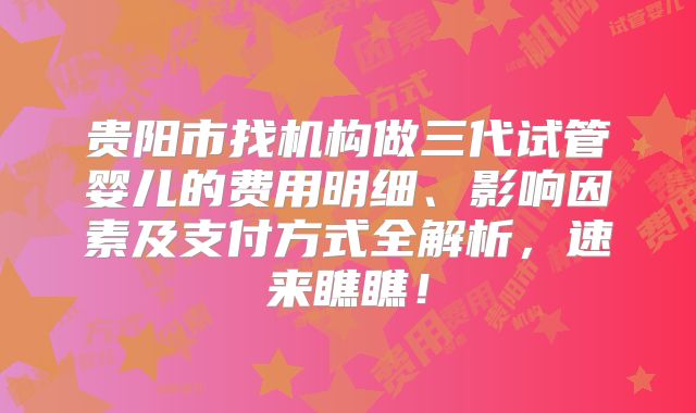 贵阳市找机构做三代试管婴儿的费用明细、影响因素及支付方式全解析，速来瞧瞧！