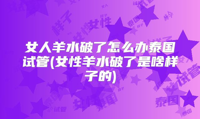 女人羊水破了怎么办泰国试管(女性羊水破了是啥样子的)