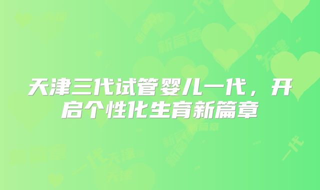 天津三代试管婴儿一代，开启个性化生育新篇章