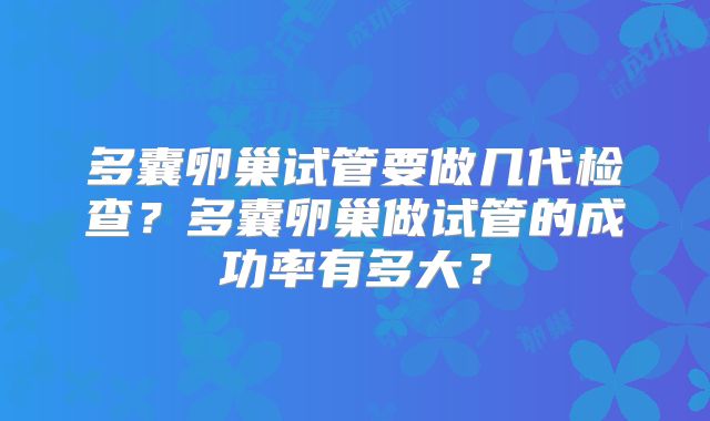 多囊卵巢试管要做几代检查?多囊卵巢做试管的成功率有多大?