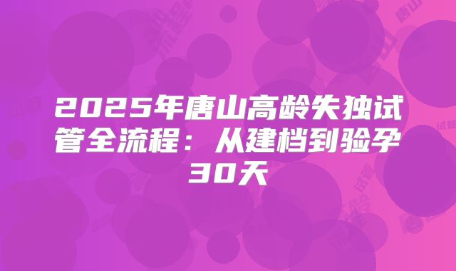 2025年唐山高龄失独试管全流程:从建档到验孕30天
