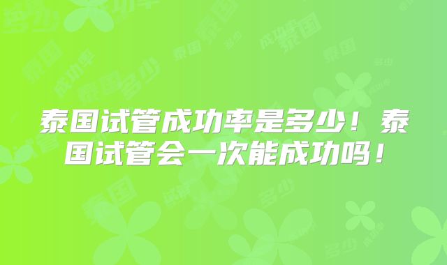 泰国试管成功率是多少!泰国试管会一次能成功吗!