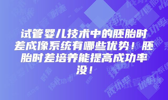 试管婴儿技术中的胚胎时差成像系统有哪些优势！胚胎时差培养能提高成功率没！