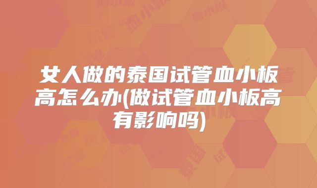 女人做的泰国试管血小板高怎么办(做试管血小板高有影响吗)