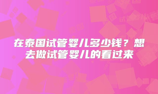 在泰国试管婴儿多少钱?想去做试管婴儿的看过来