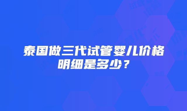 泰国做三代试管婴儿价格明细是多少?