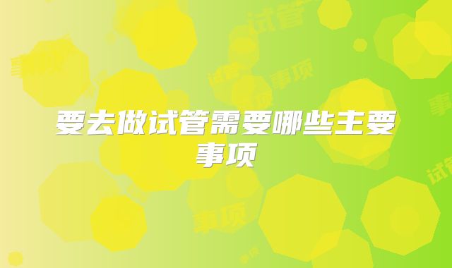 要去做试管需要哪些主要事项