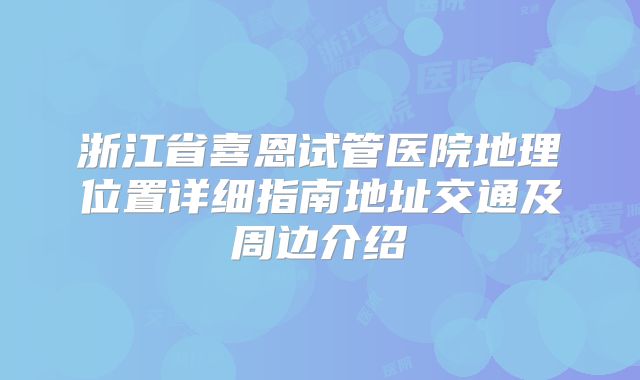 浙江省喜恩试管医院地理位置详细指南地址交通及周边介绍