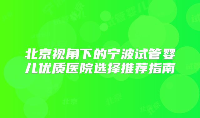 北京视角下的宁波试管婴儿优质医院选择推荐指南