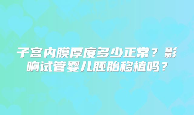 子宫内膜厚度多少正常?影响试管婴儿胚胎移植吗?