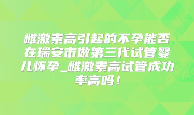 雌激素高引起的不孕能否在瑞安市做第三代试管婴儿怀孕_雌激素高试管成功率高吗!